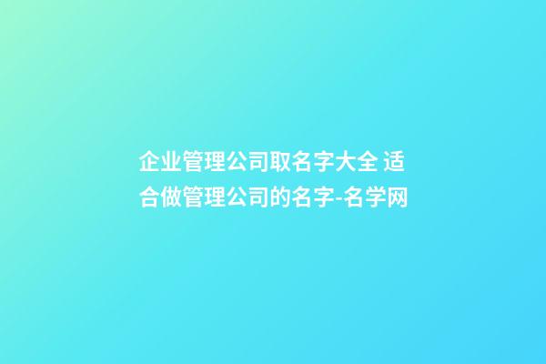企业管理公司取名字大全 适合做管理公司的名字-名学网